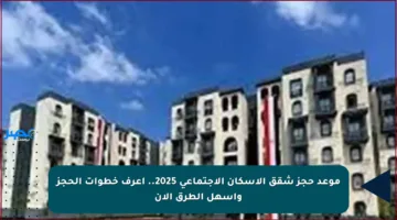 موعد حجز شقق الإسكان الاجتماعي 2025.. اعرف خطوات الحجز وأسهل الطرق الآن